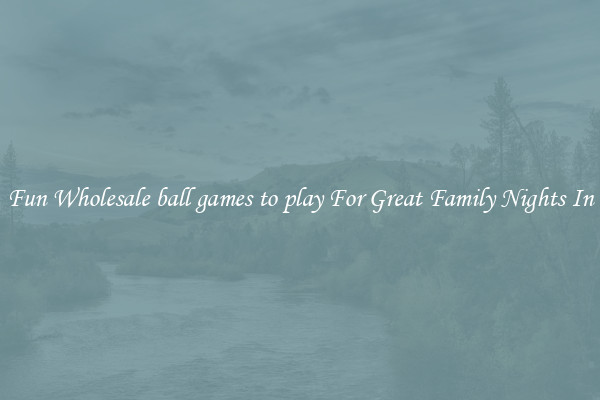 Fun Wholesale ball games to play For Great Family Nights In