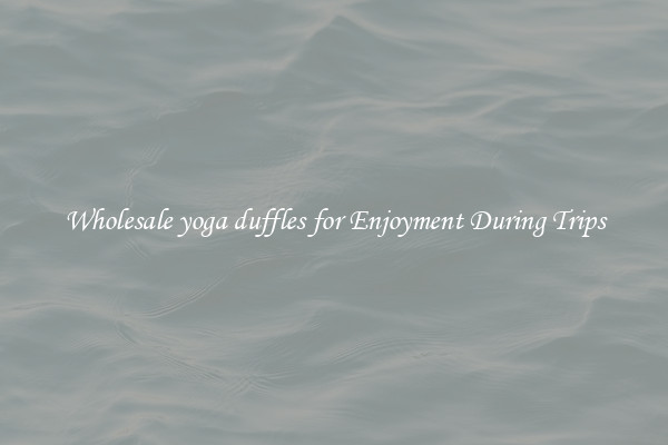 Wholesale yoga duffles for Enjoyment During Trips
