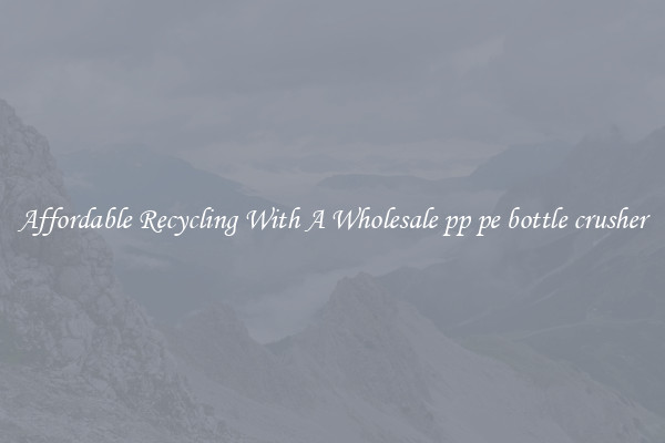 Affordable Recycling With A Wholesale pp pe bottle crusher