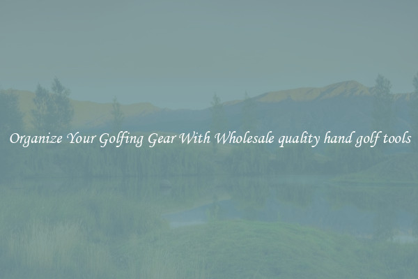 Organize Your Golfing Gear With Wholesale quality hand golf tools