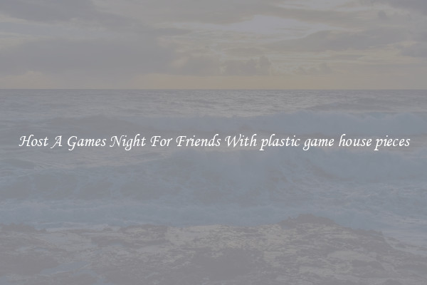 Host A Games Night For Friends With plastic game house pieces