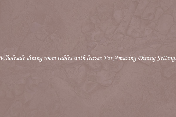 Wholesale dining room tables with leaves For Amazing Dining Settings
