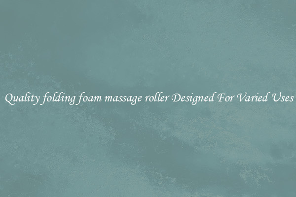 Quality folding foam massage roller Designed For Varied Uses
