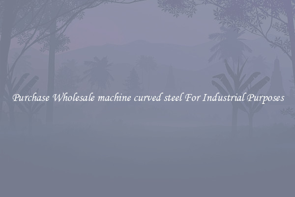 Purchase Wholesale machine curved steel For Industrial Purposes