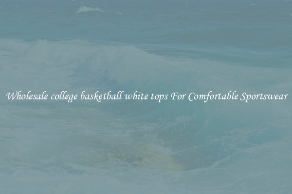Wholesale college basketball white tops For Comfortable Sportswear