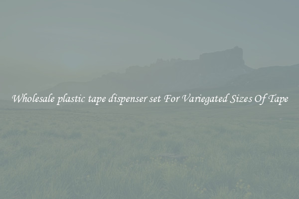 Wholesale plastic tape dispenser set For Variegated Sizes Of Tape