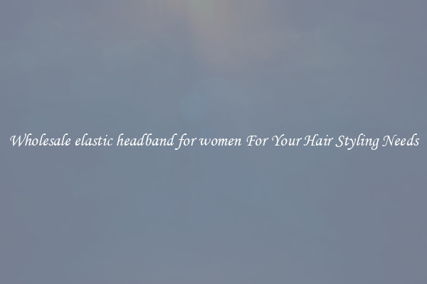 Wholesale elastic headband for women For Your Hair Styling Needs