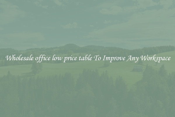 Wholesale office low price table To Improve Any Workspace