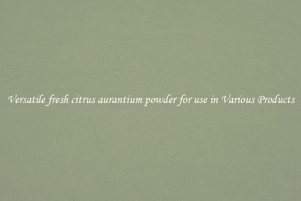 Versatile fresh citrus aurantium powder for use in Various Products