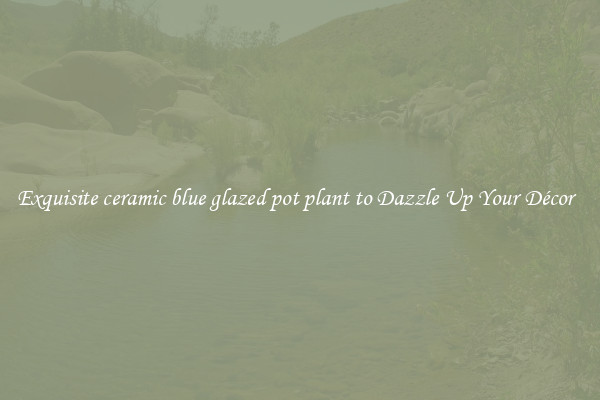 Exquisite ceramic blue glazed pot plant to Dazzle Up Your Décor  