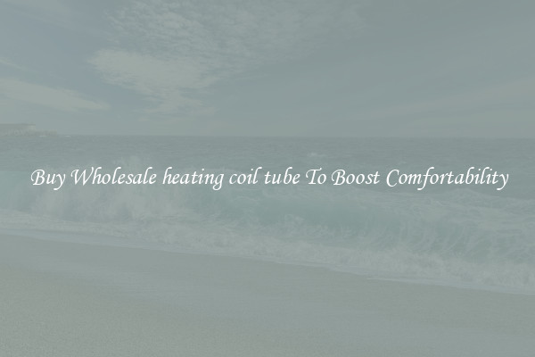 Buy Wholesale heating coil tube To Boost Comfortability