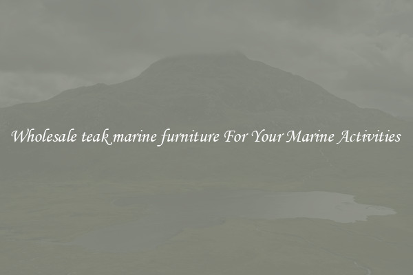 Wholesale teak marine furniture For Your Marine Activities 