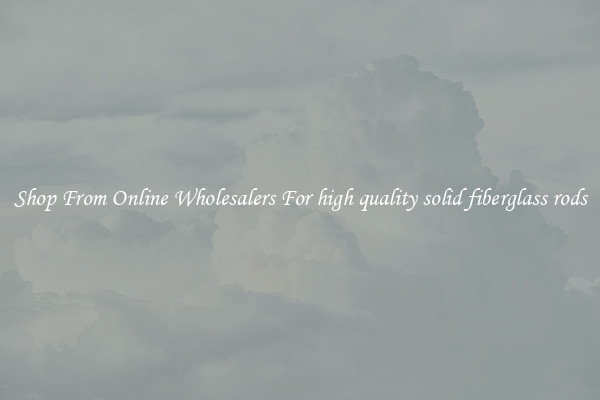 Shop From Online Wholesalers For high quality solid fiberglass rods