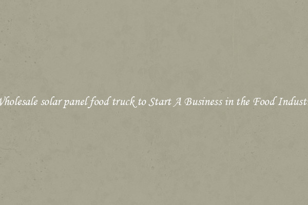 Wholesale solar panel food truck to Start A Business in the Food Industry