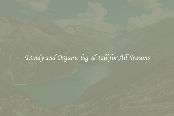 Trendy and Organic big & tall for All Seasons