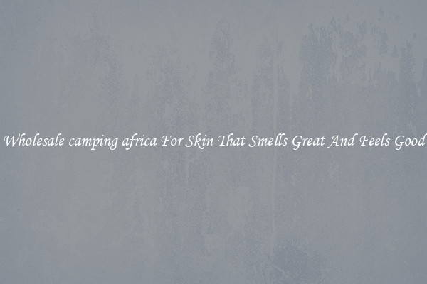 Wholesale camping africa For Skin That Smells Great And Feels Good