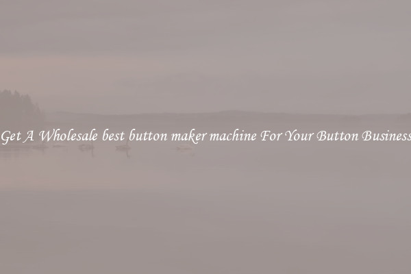 Get A Wholesale best button maker machine For Your Button Business
