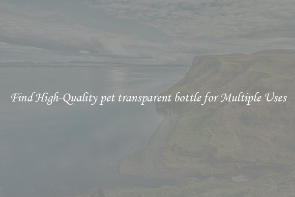 Find High-Quality pet transparent bottle for Multiple Uses
