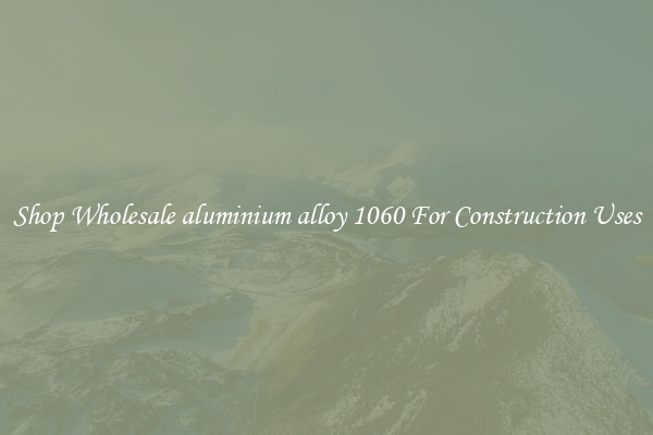 Shop Wholesale aluminium alloy 1060 For Construction Uses