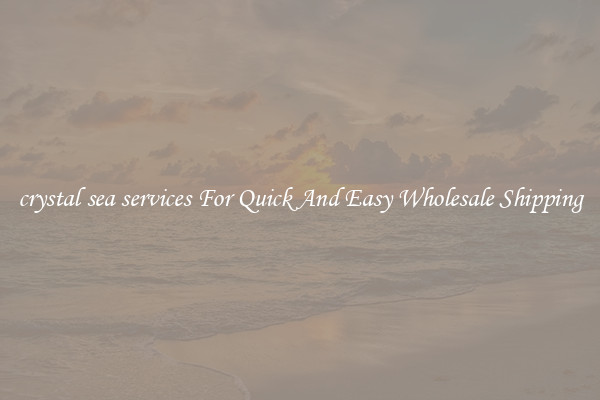 crystal sea services For Quick And Easy Wholesale Shipping