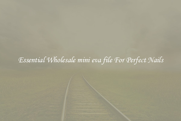 Essential Wholesale mini eva file For Perfect Nails