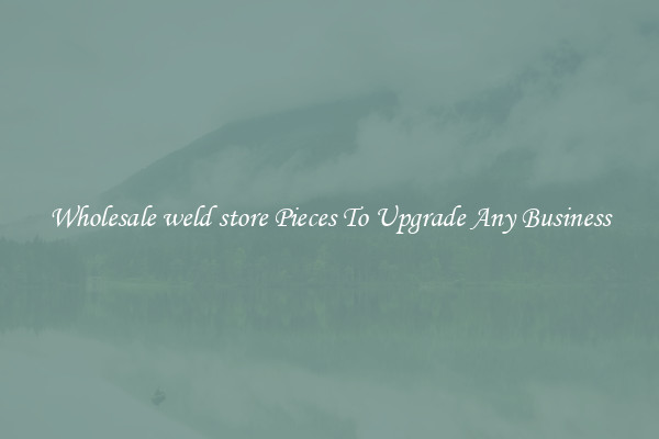 Wholesale weld store Pieces To Upgrade Any Business