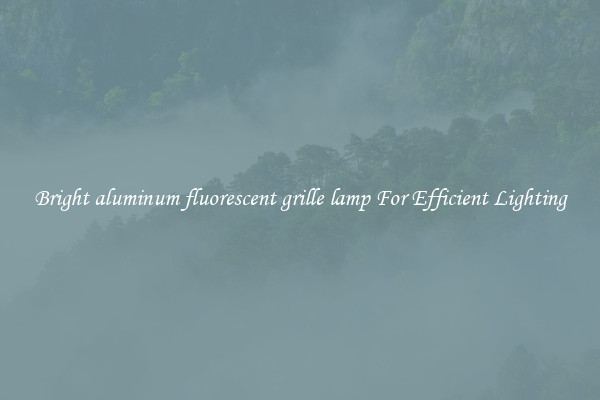 Bright aluminum fluorescent grille lamp For Efficient Lighting
