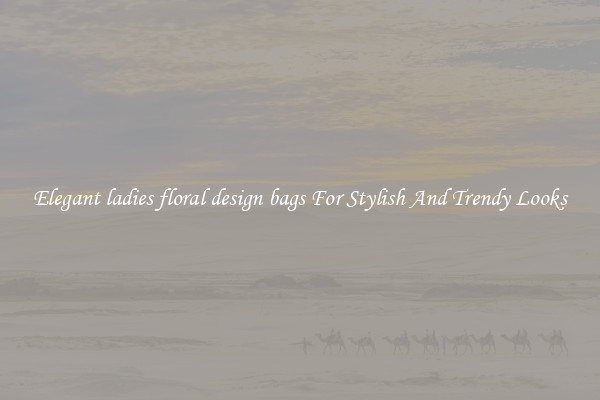 Elegant ladies floral design bags For Stylish And Trendy Looks