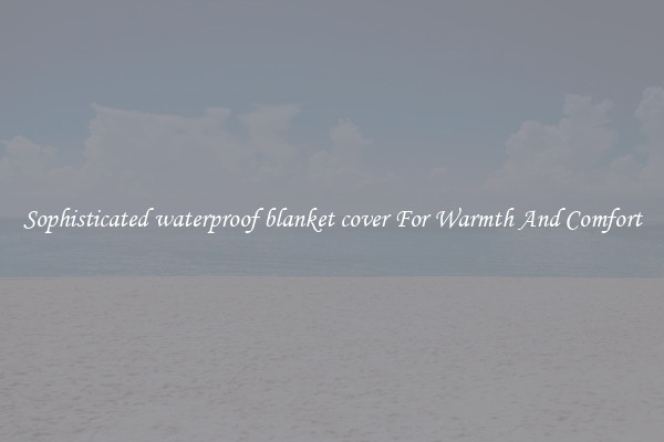 Sophisticated waterproof blanket cover For Warmth And Comfort