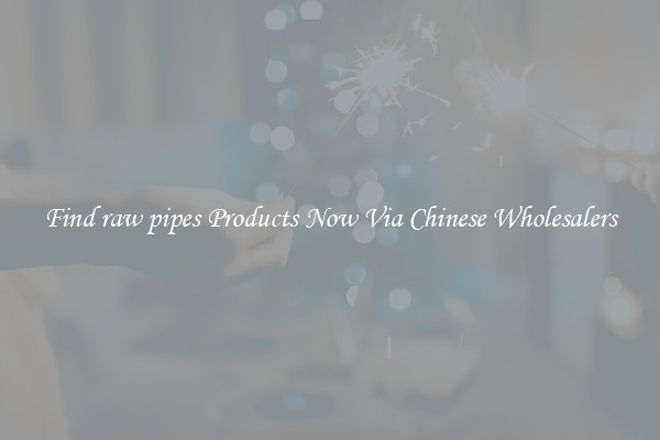 Find raw pipes Products Now Via Chinese Wholesalers